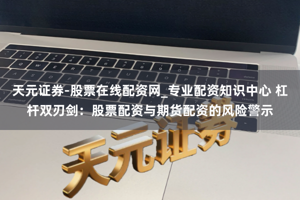 天元证券-股票在线配资网_专业配资知识中心 杠杆双刃剑：股票配资与期货配资的风险警示