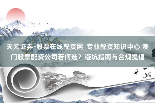 天元证券-股票在线配资网_专业配资知识中心 澳门股票配资公司若何选？避坑指南与合规提倡