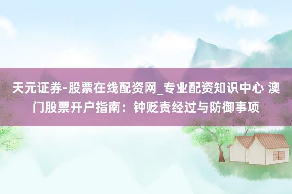 天元证券-股票在线配资网_专业配资知识中心 澳门股票开户指南：钟贬责经过与防御事项
