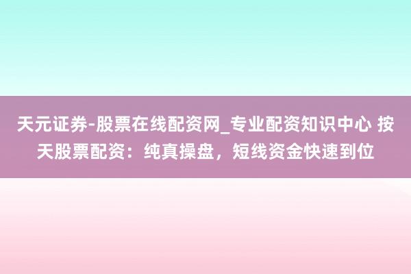 天元证券-股票在线配资网_专业配资知识中心 按天股票配资：纯真操盘，短线资金快速到位
