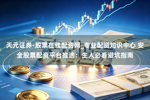 天元证券-股票在线配资网_专业配资知识中心 安全股票配资平台推选：生人必看避坑指南
