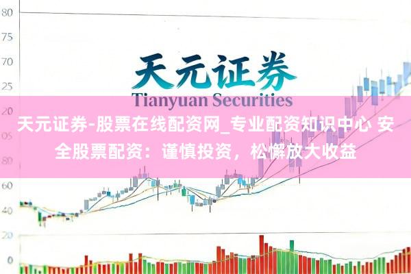 天元证券-股票在线配资网_专业配资知识中心 安全股票配资：谨慎投资，松懈放大收益