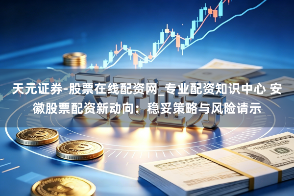 天元证券-股票在线配资网_专业配资知识中心 安徽股票配资新动向：稳妥策略与风险请示