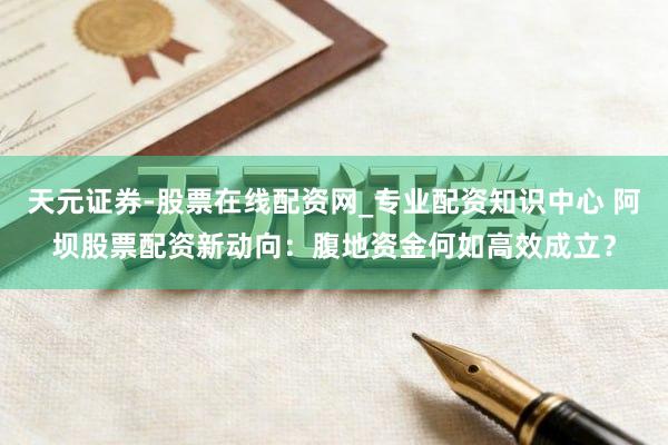 天元证券-股票在线配资网_专业配资知识中心 阿坝股票配资新动向：腹地资金何如高效成立？