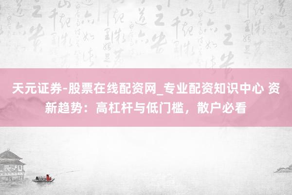 天元证券-股票在线配资网_专业配资知识中心 资新趋势：高杠杆与低门槛，散户必看