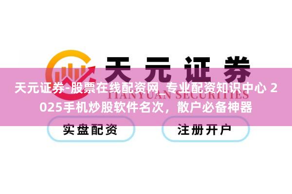天元证券-股票在线配资网_专业配资知识中心 2025手机炒股软件名次，散户必备神器
