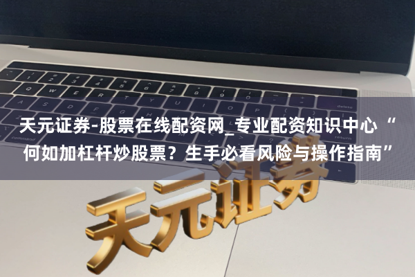 天元证券-股票在线配资网_专业配资知识中心 “何如加杠杆炒股票？生手必看风险与操作指南”