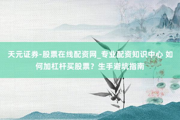 天元证券-股票在线配资网_专业配资知识中心 如何加杠杆买股票？生手避坑指南
