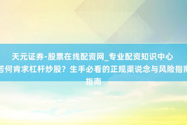 天元证券-股票在线配资网_专业配资知识中心 若何肯求杠杆炒股？生手必看的正规渠说念与风险指南