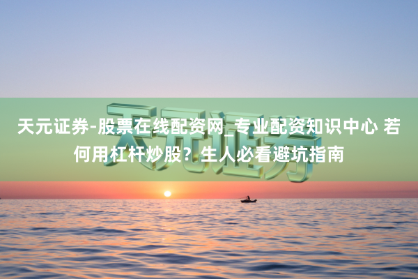天元证券-股票在线配资网_专业配资知识中心 若何用杠杆炒股？生人必看避坑指南
