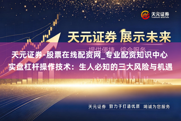 天元证券-股票在线配资网_专业配资知识中心 实盘杠杆操作技术：生人必知的三大风险与机遇