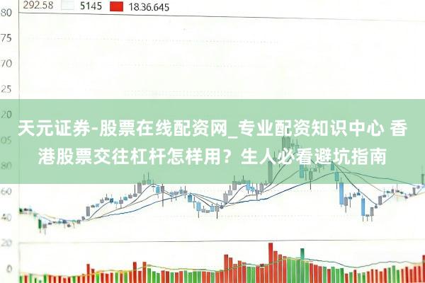天元证券-股票在线配资网_专业配资知识中心 香港股票交往杠杆怎样用？生人必看避坑指南