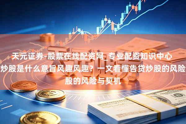 天元证券-股票在线配资网_专业配资知识中心 用杠杆炒股是什么意旨风趣风趣？一文看懂告贷炒股的风险与契机
