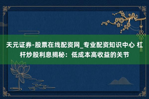 天元证券-股票在线配资网_专业配资知识中心 杠杆炒股利息揭秘：低成本高收益的关节