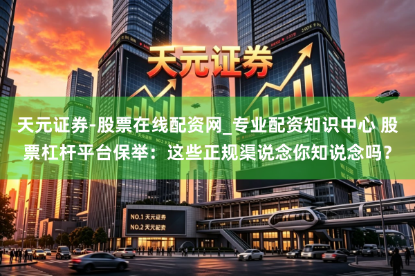 天元证券-股票在线配资网_专业配资知识中心 股票杠杆平台保举：这些正规渠说念你知说念吗？