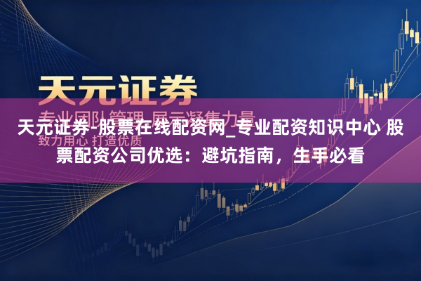天元证券-股票在线配资网_专业配资知识中心 股票配资公司优选：避坑指南，生手必看