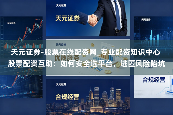 天元证券-股票在线配资网_专业配资知识中心 股票配资互助：如何安全选平台，逃匿风险陷坑