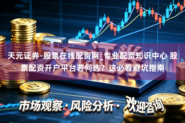 天元证券-股票在线配资网_专业配资知识中心 股票配资开户平台若何选？这必看避坑指南