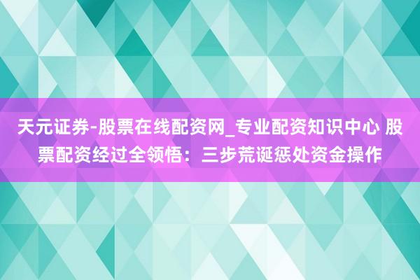 天元证券-股票在线配资网_专业配资知识中心 股票配资经过全领悟：三步荒诞惩处资金操作