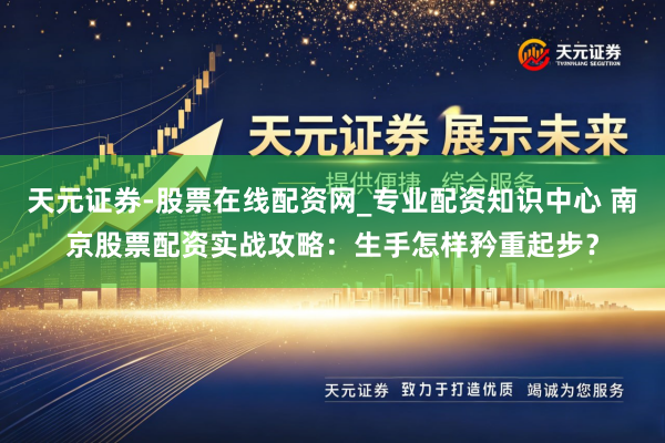 天元证券-股票在线配资网_专业配资知识中心 南京股票配资实战攻略：生手怎样矜重起步？