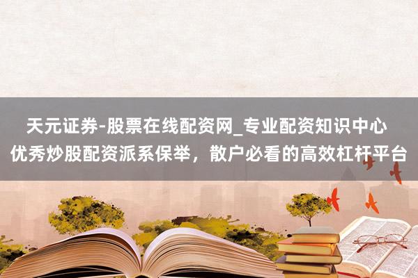 天元证券-股票在线配资网_专业配资知识中心 优秀炒股配资派系保举，散户必看的高效杠杆平台