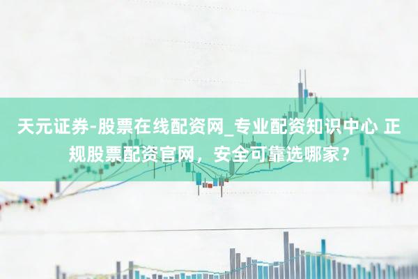 天元证券-股票在线配资网_专业配资知识中心 正规股票配资官网，安全可靠选哪家？